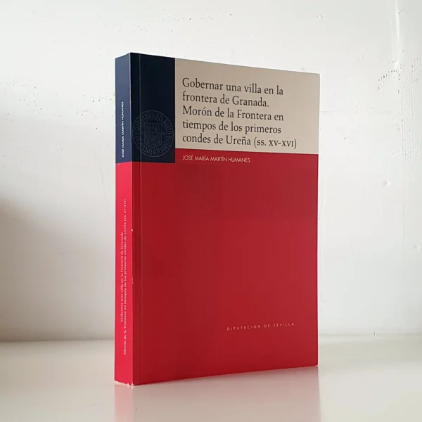 Libro: Gobernar una villa en la frontera de Granada. Morón de la Frontera en tiempos de los primeros condes de Ureña (ss. XV-XVI) | Autor: | Libros Bosch