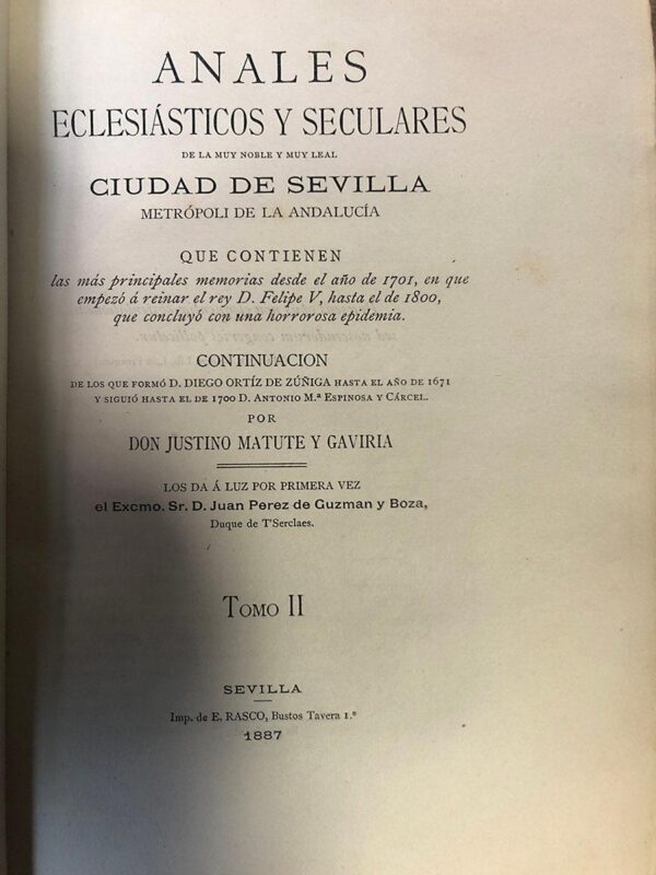 Libro: Anales eclesiásticos y seculares de la Muy Noble y Muy Leal Ciudad de Sevilla metrópoli de la Andalucía. TOMO II. Que contienen las más principales memorias desde el año de 1701, en que empezó a reinar el rey D. Felipe V, hasta el de 1800, que concluyó con una horrorosa epidemia. Continuación de los que formó D. Diego Ortiz de Zúñiga hasta el año de 1671 y siguió hasta el de 1700 D. Antonio M.ª Espinosa y Cárcel. Los da a luz por primera vez el Excmo. Sr. D. Juan Pérez de Guzmán y Boza, Duque de T Serclaes. | Autor: | Libros Bosch
