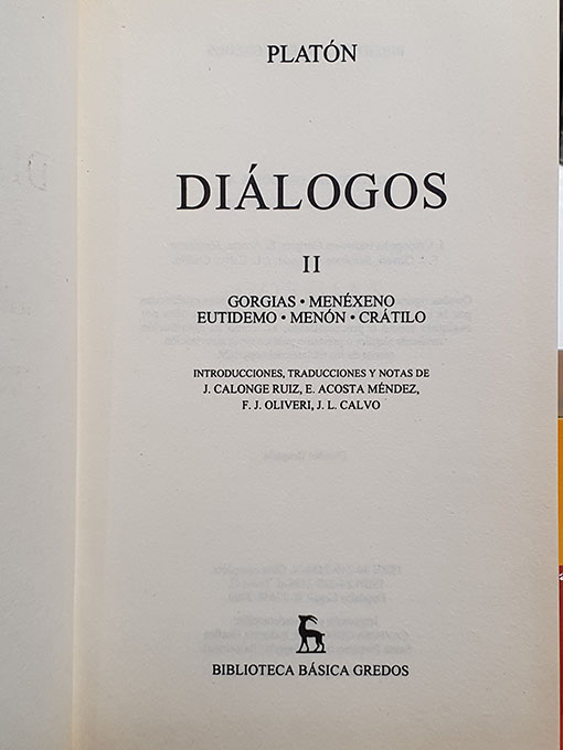 Libro: DIÁLOGOS. 6 TOMOS. Introducción general de Francisco Lisi ; traducción y notas de J. Calonge Ruiz, E. Lledó Íñigo, C. García Gual. I:. Apología, Critón, Eutifrón, Ion, Lisis, Cármides, Hipias Menor, Hispias Mayor, Laques, Protágoras. 2: Gorgias, Menéxeno, Eutidemo, Manón, Crátilo. 3: Fedón, Banquete, Fedro. 4: República. 5: Parménides, Teeteto, Sofista, Político. 6: Filebo, Timeo, Critias. | Autor: | Libros Bosch