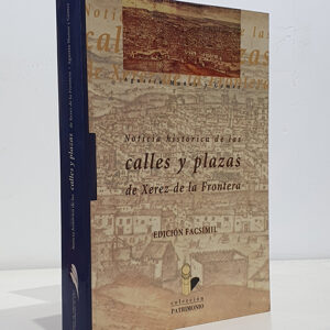 NOTICIA HISTORICA DE LAS CALLES Y PLAZAS DE XEREZ DE LA FRONTERA. Sus nombres y origenes. Enriquecida con datos inéditos, sacados del archivo muincipal de la propia ciudad y de diferentes libros, relaciones, papeles y estudios, oficiales y particulares. Ed. Facsímil de la de Xerez 1903.